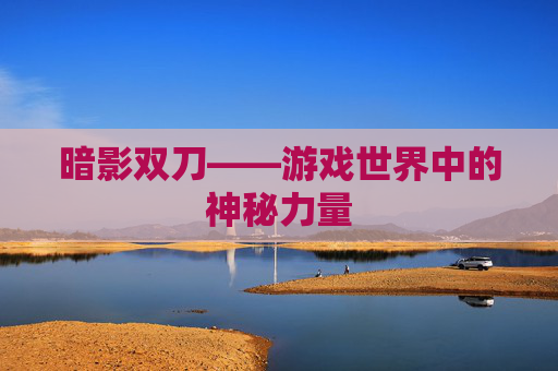 暗影双刀——游戏世界中的神秘力量 暗影双刀——游戏世界中的神秘力量