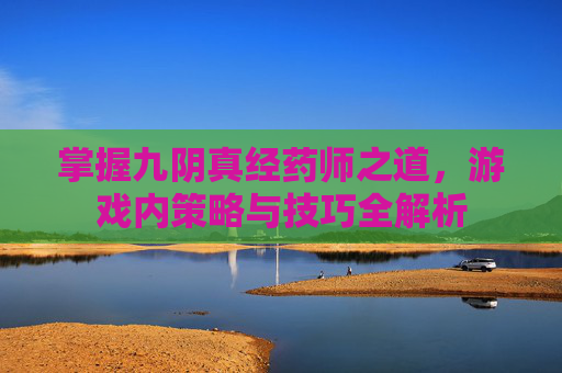 掌握九阴真经药师之道,游戏内策略与技巧全解析 掌握九阴真经药师之道,游戏内策略与技巧全解析