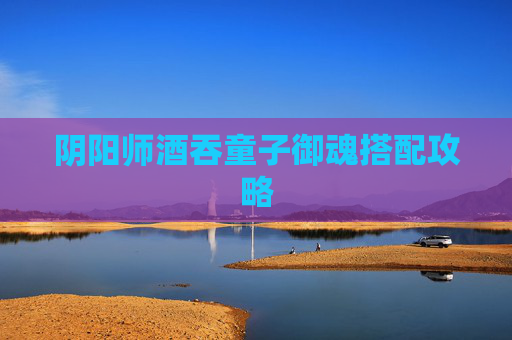 阴阳师酒吞童子御魂搭配攻略