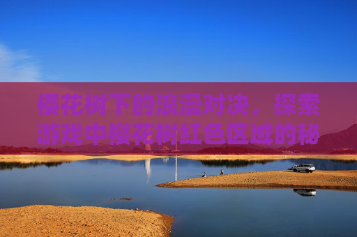 樱花树下的浪漫对决，探索游戏中樱花树红色区域的秘密