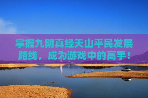 掌握九阴真经天山平民发展路线,成为游戏中的高手! 掌握九阴真经天山平民发展路线,成为游戏中的高手!