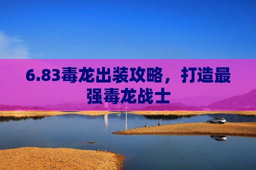 6.83毒龙出装攻略,打造最强毒龙战士 6.83毒龙出装攻略,打造最强毒龙战士