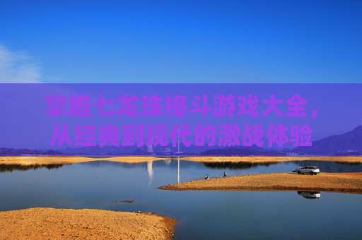 掌握七龙珠格斗游戏大全,从经典到现代的激战体验 掌握七龙珠格斗游戏大全,从经典到现代的激战体验