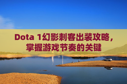 Dota 1幻影刺客出装攻略，掌握游戏节奏的关键