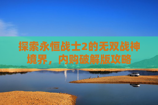探索永恒战士2的无双战神境界，内购破解版攻略
