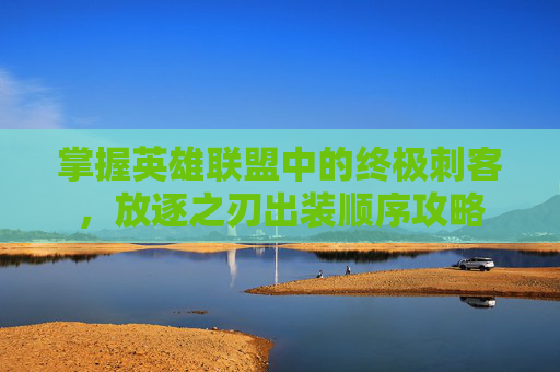 掌握英雄联盟中的终极刺客，放逐之刃出装顺序攻略