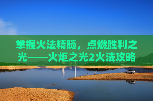 掌握火法精髓，点燃胜利之光——火炬之光2火法攻略全解析