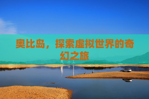 奥比岛,探索虚拟世界的奇幻之旅 奥比岛,探索虚拟世界的奇幻之旅
