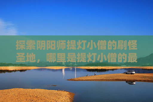 探索阴阳师提灯小僧的刷怪圣地，哪里是提灯小僧的最佳狩猎场？
