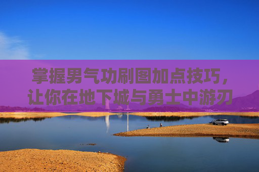 掌握男气功刷图加点技巧，让你在地下城与勇士中游刃有余