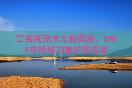 掌握死灵术士的奥秘，DNF中神秘力量的掌控者