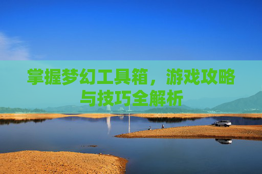 掌握梦幻工具箱，游戏攻略与技巧全解析