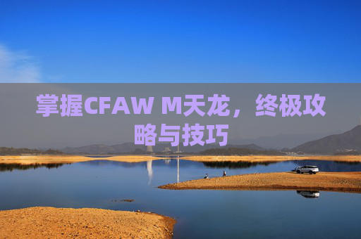 掌握CFAW M天龙，终极攻略与技巧
