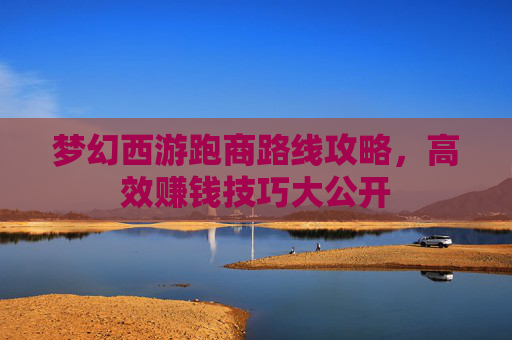梦幻西游跑商路线攻略，高效赚钱技巧大公开