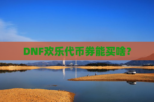 DNF欢乐代币券能买啥？