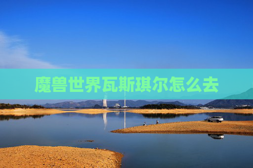 魔兽世界瓦斯琪尔怎么去