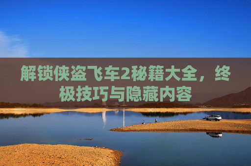 解锁侠盗飞车2秘籍大全，终极技巧与隐藏内容
