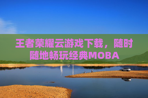 王者荣耀云游戏下载，随时随地畅玩经典MOBA