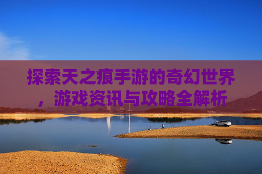探索天之痕手游的奇幻世界，游戏资讯与攻略全解析