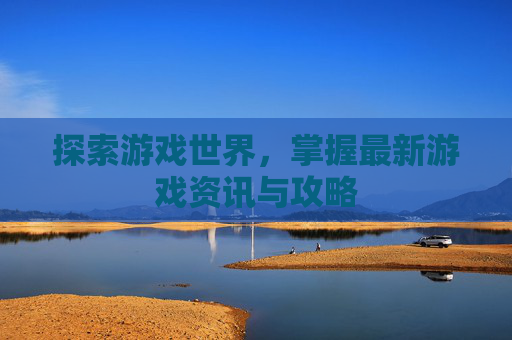 探索游戏世界，掌握最新游戏资讯与攻略