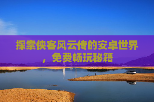 探索侠客风云传的安卓世界，免费畅玩秘籍