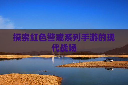 探索红色警戒系列手游的现代战场