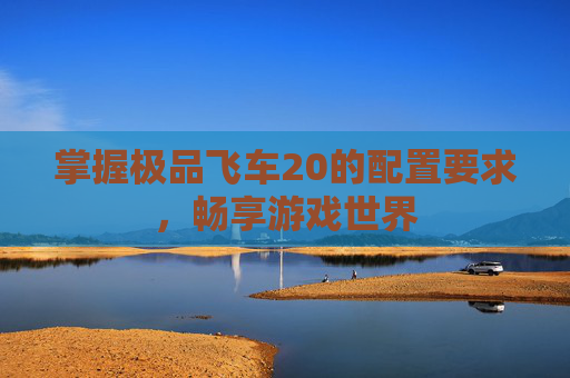 掌握极品飞车20的配置要求，畅享游戏世界