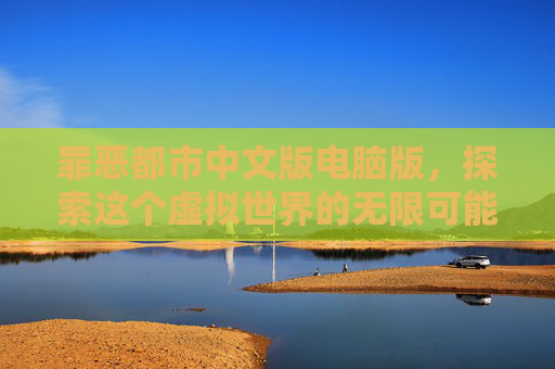 罪恶都市中文版电脑版，探索这个虚拟世界的无限可能