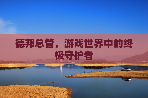 德邦总管，游戏世界中的终极守护者