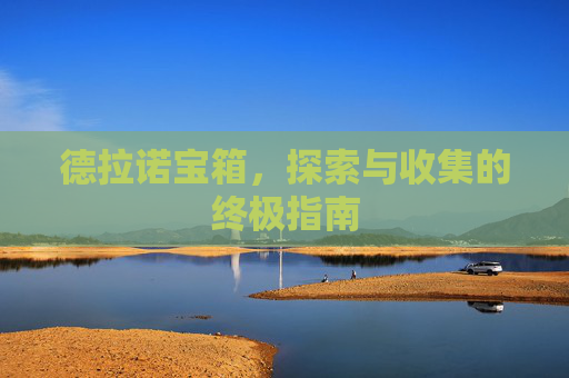 德拉诺宝箱,探索与收集的终极指南 德拉诺宝箱,探索与收集的终极指南