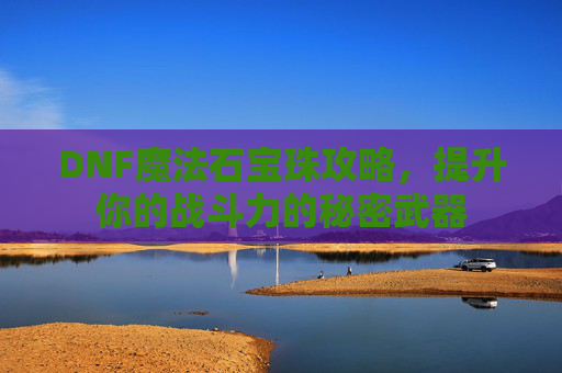 DNF魔法石宝珠攻略，提升你的战斗力的秘密武器