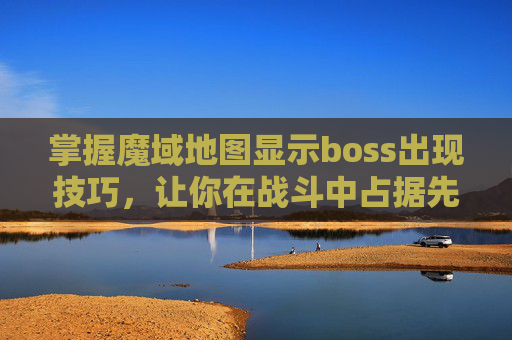掌握魔域地图显示boss出现技巧，让你在战斗中占据先机