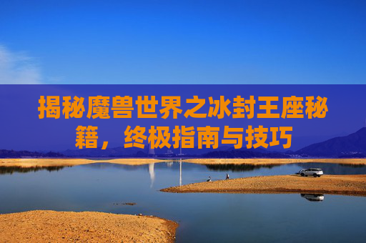 揭秘魔兽世界之冰封王座秘籍，终极指南与技巧