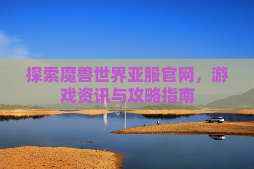 探索魔兽世界亚服官网，游戏资讯与攻略指南
