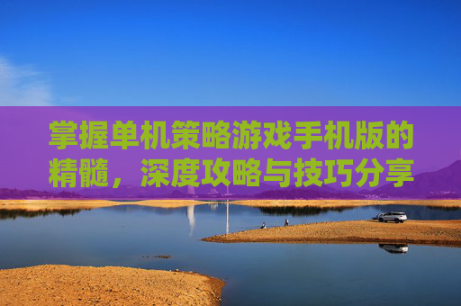 掌握单机策略游戏手机版的精髓，深度攻略与技巧分享
