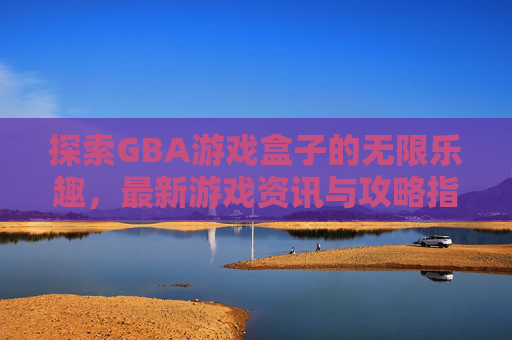 探索GBA游戏盒子的无限乐趣，最新游戏资讯与攻略指南
