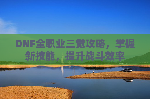 DNF全职业三觉攻略，掌握新技能，提升战斗效率