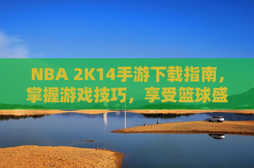 NBA 2K14手游下载指南，掌握游戏技巧，享受篮球盛宴