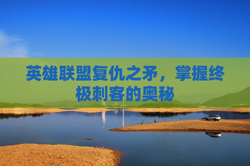 英雄联盟复仇之矛，掌握终极刺客的奥秘