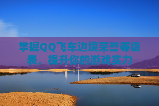 掌握QQ飞车边境荣誉等级表，提升你的游戏实力