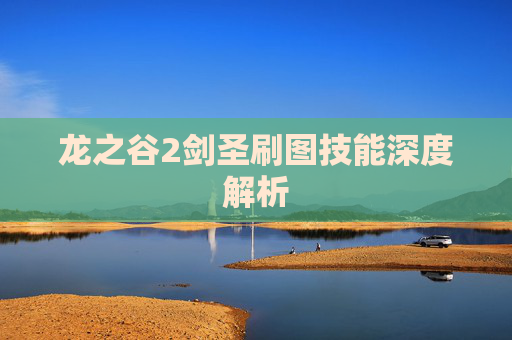龙之谷2剑圣刷图技能深度解析 龙之谷2剑圣刷图技能深度解析