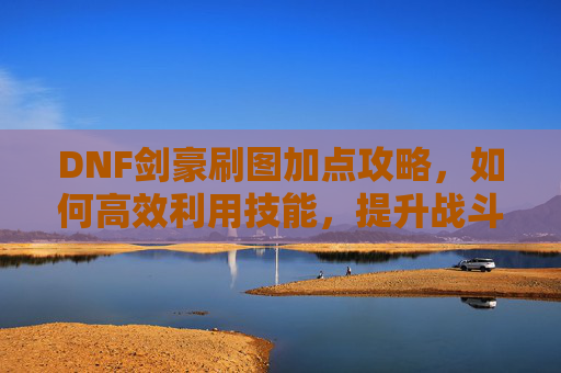 DNF剑豪刷图加点攻略,如何高效利用技能,提升战斗效率 DNF剑豪刷图加点攻略,如何高效利用技能,提升战斗效率