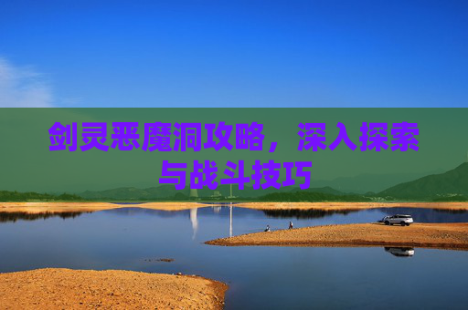 剑灵恶魔洞攻略，深入探索与战斗技巧