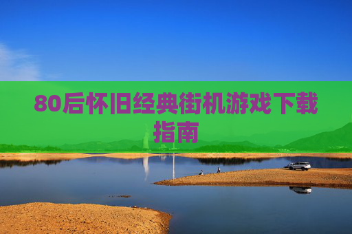 80后怀旧经典街机游戏下载指南