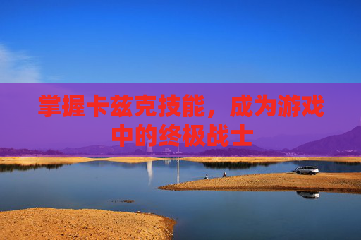 掌握卡兹克技能，成为游戏中的终极战士