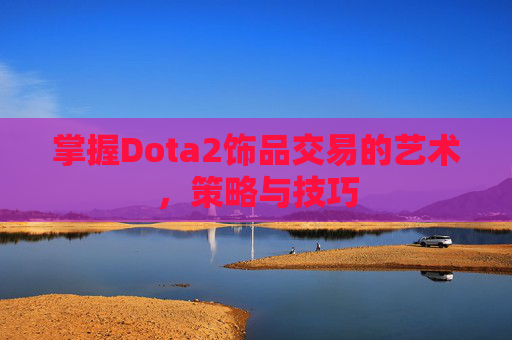 掌握Dota2饰品交易的艺术，策略与技巧