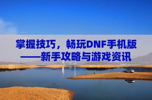 掌握技巧，畅玩DNF手机版——新手攻略与游戏资讯