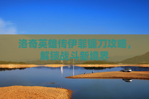 洛奇英雄传伊菲镰刀攻略，解锁战斗新境界