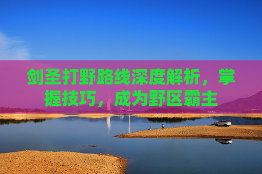 剑圣打野路线深度解析，掌握技巧，成为野区霸主