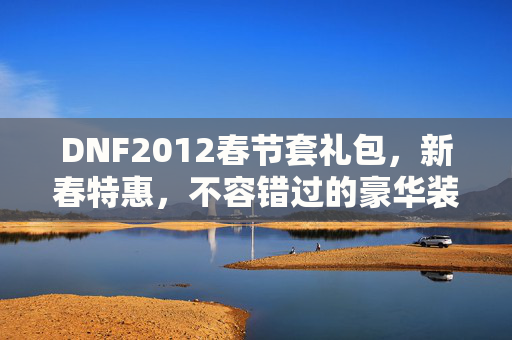 DNF2012春节套礼包，新春特惠，不容错过的豪华装备